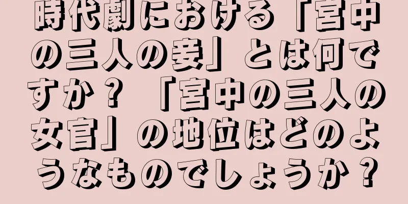 時代劇における「宮中の三人の妾」とは何ですか？ 「宮中の三人の女官」の地位はどのようなものでしょうか？
