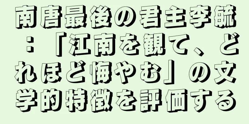 南唐最後の君主李毓：「江南を観て、どれほど悔やむ」の文学的特徴を評価する