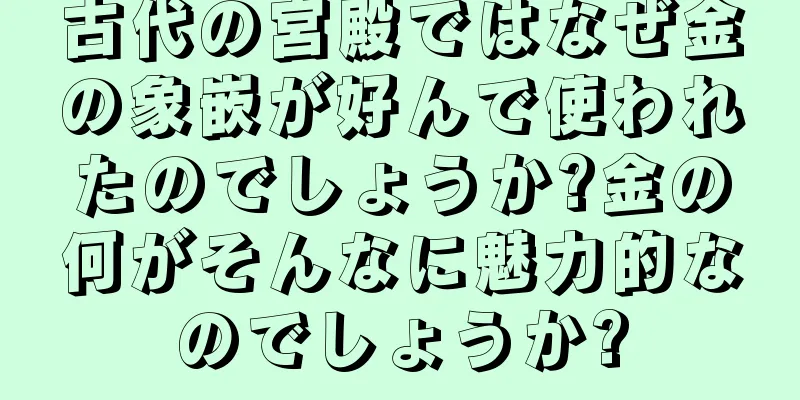 古代の宮殿ではなぜ金の象嵌が好んで使われたのでしょうか?金の何がそんなに魅力的なのでしょうか?