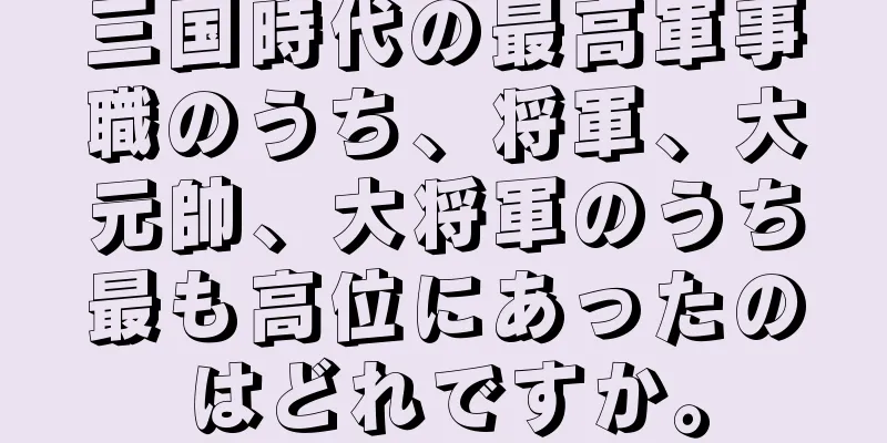 三国時代の最高軍事職のうち、将軍、大元帥、大将軍のうち最も高位にあったのはどれですか。