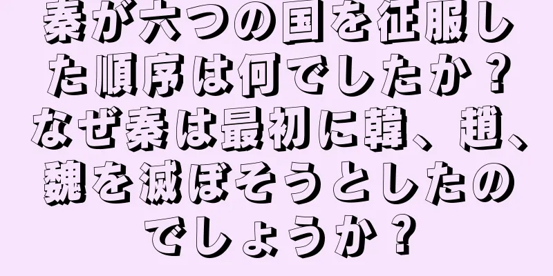秦が六つの国を征服した順序は何でしたか？なぜ秦は最初に韓、趙、魏を滅ぼそうとしたのでしょうか？