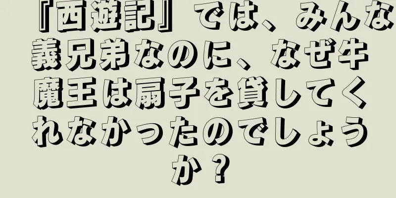 『西遊記』では、みんな義兄弟なのに、なぜ牛魔王は扇子を貸してくれなかったのでしょうか？
