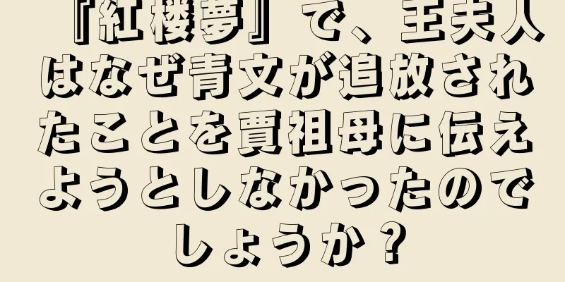 『紅楼夢』で、王夫人はなぜ青文が追放されたことを賈祖母に伝えようとしなかったのでしょうか？
