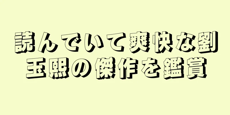 読んでいて爽快な劉玉熙の傑作を鑑賞
