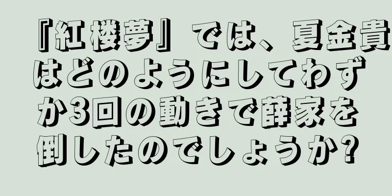 『紅楼夢』では、夏金貴はどのようにしてわずか3回の動きで薛家を倒したのでしょうか?