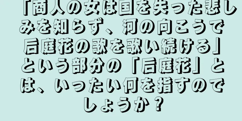 「商人の女は国を失った悲しみを知らず、河の向こうで后庭花の歌を歌い続ける」という部分の「后庭花」とは、いったい何を指すのでしょうか？