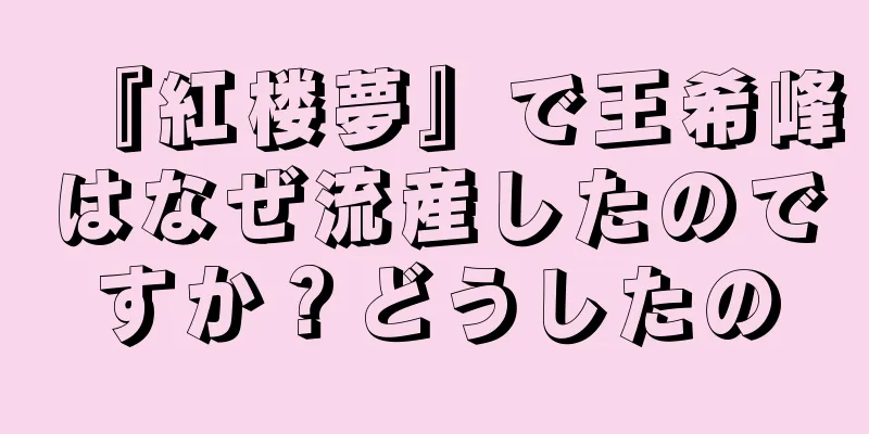『紅楼夢』で王希峰はなぜ流産したのですか？どうしたの