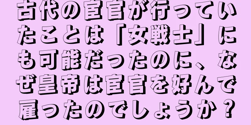 古代の宦官が行っていたことは「女戦士」にも可能だったのに、なぜ皇帝は宦官を好んで雇ったのでしょうか？