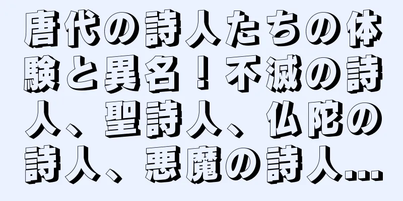 唐代の詩人たちの体験と異名！不滅の詩人、聖詩人、仏陀の詩人、悪魔の詩人...