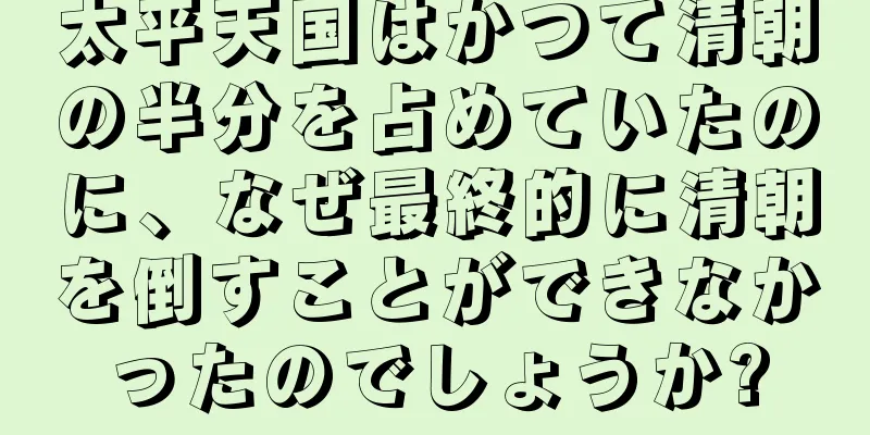 太平天国はかつて清朝の半分を占めていたのに、なぜ最終的に清朝を倒すことができなかったのでしょうか?