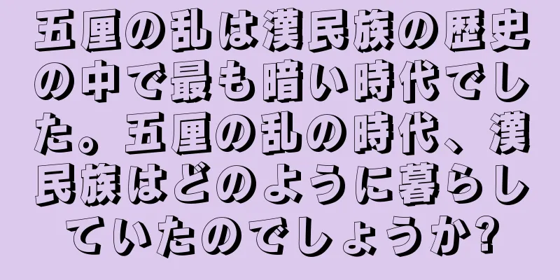 五厘の乱は漢民族の歴史の中で最も暗い時代でした。五厘の乱の時代、漢民族はどのように暮らしていたのでしょうか?