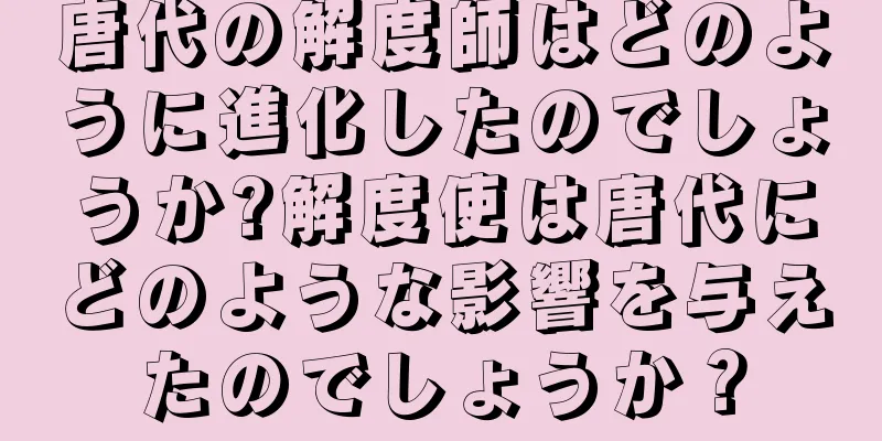 唐代の解度師はどのように進化したのでしょうか?解度使は唐代にどのような影響を与えたのでしょうか？