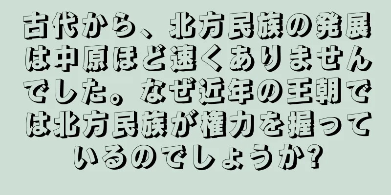 古代から、北方民族の発展は中原ほど速くありませんでした。なぜ近年の王朝では北方民族が権力を握っているのでしょうか?
