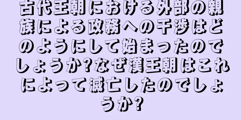古代王朝における外部の親族による政務への干渉はどのようにして始まったのでしょうか?なぜ漢王朝はこれによって滅亡したのでしょうか?