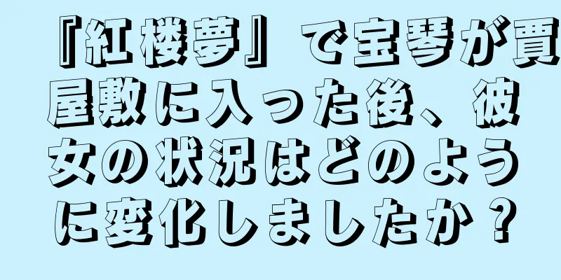 『紅楼夢』で宝琴が賈屋敷に入った後、彼女の状況はどのように変化しましたか？