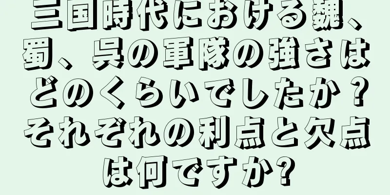 三国時代における魏、蜀、呉の軍隊の強さはどのくらいでしたか？それぞれの利点と欠点は何ですか?