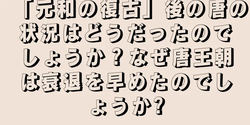 「元和の復古」後の唐の状況はどうだったのでしょうか？なぜ唐王朝は衰退を早めたのでしょうか?