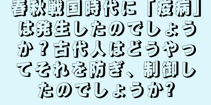 春秋戦国時代に「疫病」は発生したのでしょうか？古代人はどうやってそれを防ぎ、制御したのでしょうか?