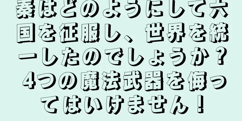 秦はどのようにして六国を征服し、世界を統一したのでしょうか？ 4つの魔法武器を侮ってはいけません！