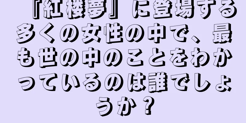 『紅楼夢』に登場する多くの女性の中で、最も世の中のことをわかっているのは誰でしょうか？