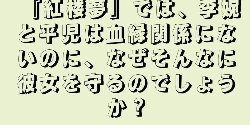 『紅楼夢』では、李婉と平児は血縁関係にないのに、なぜそんなに彼女を守るのでしょうか？