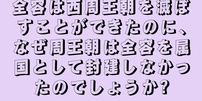 全容は西周王朝を滅ぼすことができたのに、なぜ周王朝は全容を属国として封建しなかったのでしょうか?