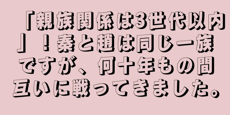 「親族関係は3世代以内」！秦と趙は同じ一族ですが、何十年もの間互いに戦ってきました。