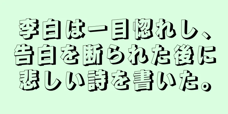 李白は一目惚れし、告白を断られた後に悲しい詩を書いた。