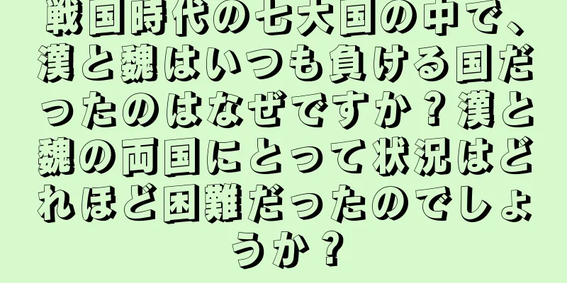 戦国時代の七大国の中で、漢と魏はいつも負ける国だったのはなぜですか？漢と魏の両国にとって状況はどれほど困難だったのでしょうか？