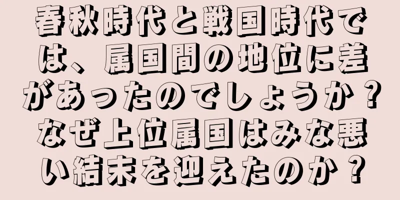 春秋時代と戦国時代では、属国間の地位に差があったのでしょうか？なぜ上位属国はみな悪い結末を迎えたのか？