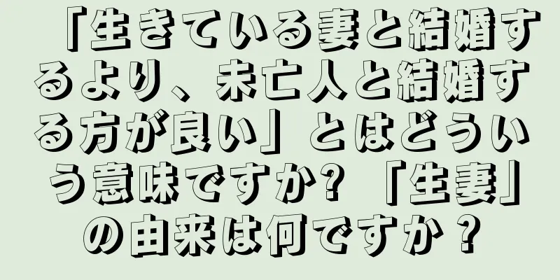 「生きている妻と結婚するより、未亡人と結婚する方が良い」とはどういう意味ですか? 「生妻」の由来は何ですか？