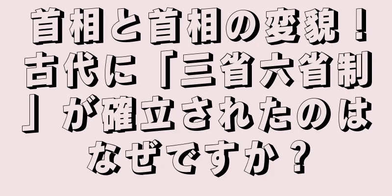 首相と首相の変貌！古代に「三省六省制」が確立されたのはなぜですか？
