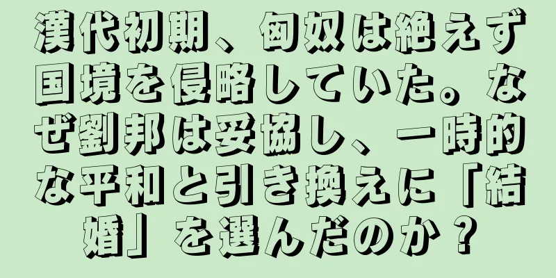 漢代初期、匈奴は絶えず国境を侵略していた。なぜ劉邦は妥協し、一時的な平和と引き換えに「結婚」を選んだのか？