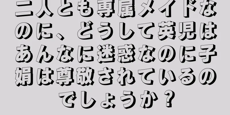 二人とも専属メイドなのに、どうして英児はあんなに迷惑なのに子娟は尊敬されているのでしょうか？