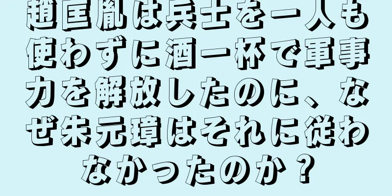 趙匡胤は兵士を一人も使わずに酒一杯で軍事力を解放したのに、なぜ朱元璋はそれに従わなかったのか？