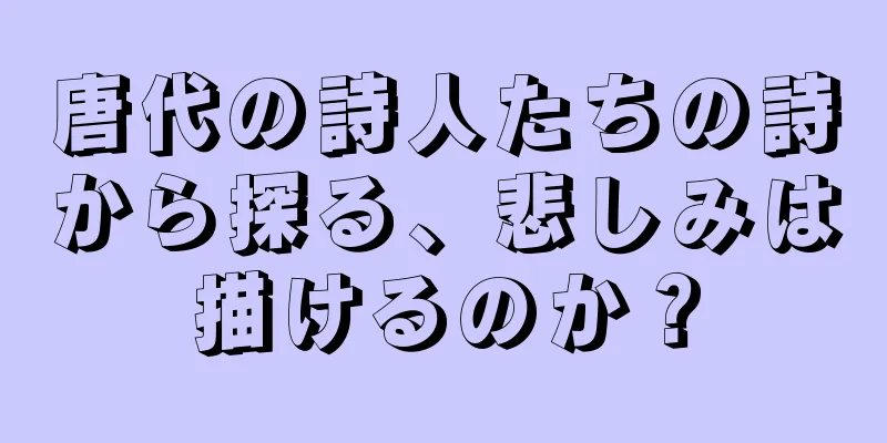 唐代の詩人たちの詩から探る、悲しみは描けるのか？