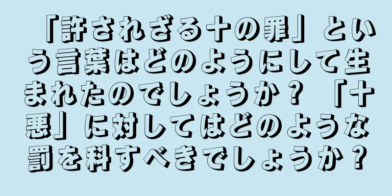 「許されざる十の罪」という言葉はどのようにして生まれたのでしょうか？ 「十悪」に対してはどのような罰を科すべきでしょうか？
