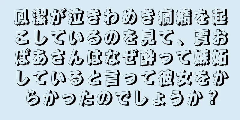 鳳潔が泣きわめき癇癪を起こしているのを見て、賈おばあさんはなぜ酔って嫉妬していると言って彼女をからかったのでしょうか？