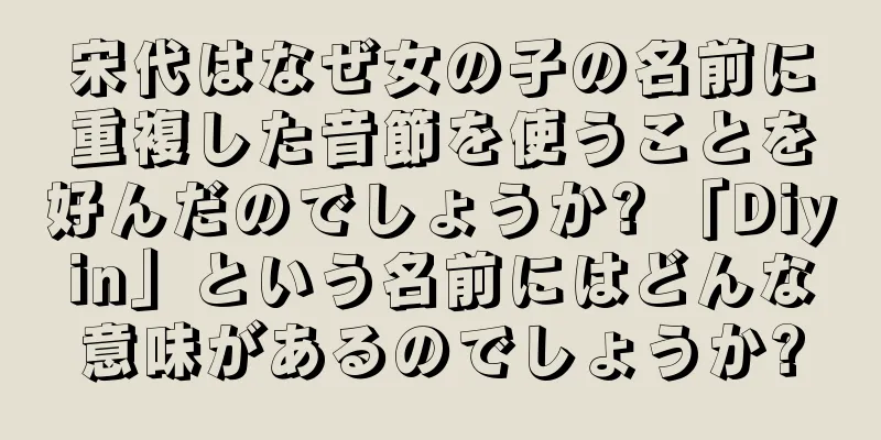 宋代はなぜ女の子の名前に重複した音節を使うことを好んだのでしょうか? 「Diyin」という名前にはどんな意味があるのでしょうか?