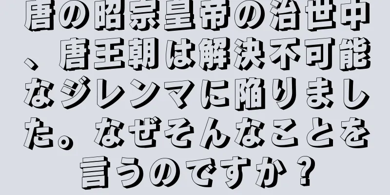 唐の昭宗皇帝の治世中、唐王朝は解決不可能なジレンマに陥りました。なぜそんなことを言うのですか？