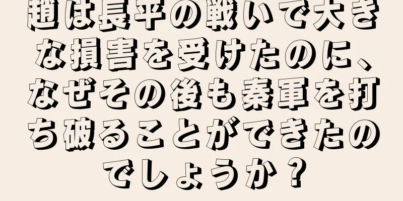 趙は長平の戦いで大きな損害を受けたのに、なぜその後も秦軍を打ち破ることができたのでしょうか？