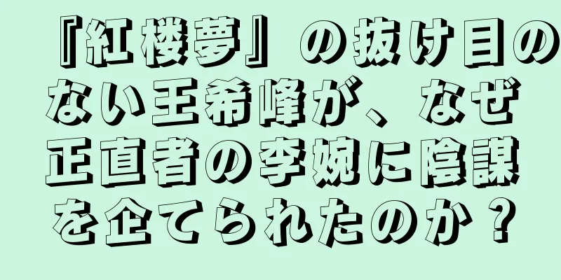 『紅楼夢』の抜け目のない王希峰が、なぜ正直者の李婉に陰謀を企てられたのか？