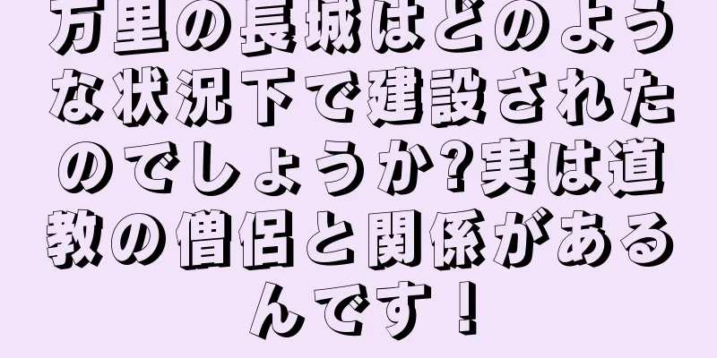 万里の長城はどのような状況下で建設されたのでしょうか?実は道教の僧侶と関係があるんです！