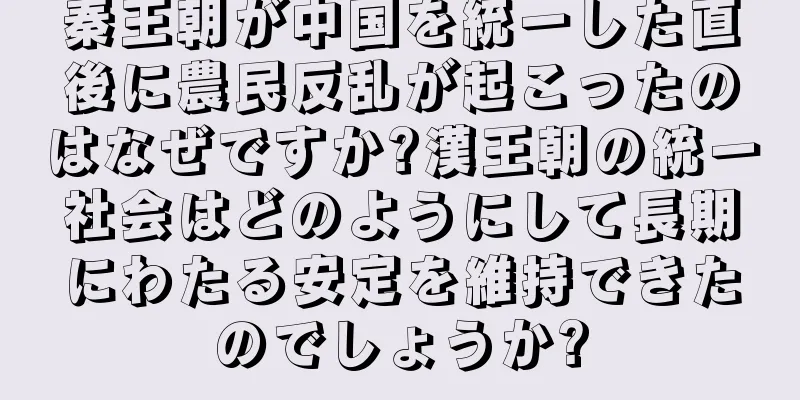 秦王朝が中国を統一した直後に農民反乱が起こったのはなぜですか?漢王朝の統一社会はどのようにして長期にわたる安定を維持できたのでしょうか?