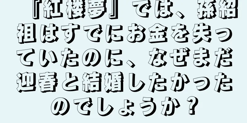 『紅楼夢』では、孫紹祖はすでにお金を失っていたのに、なぜまだ迎春と結婚したかったのでしょうか？