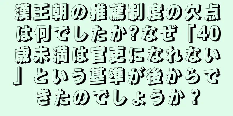 漢王朝の推薦制度の欠点は何でしたか?なぜ「40歳未満は官吏になれない」という基準が後からできたのでしょうか？