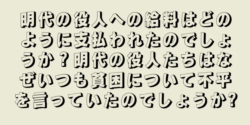 明代の役人への給料はどのように支払われたのでしょうか？明代の役人たちはなぜいつも貧困について不平を言っていたのでしょうか?