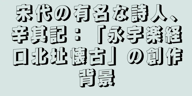 宋代の有名な詩人、辛其記：「永宇楽経口北址懐古」の創作背景