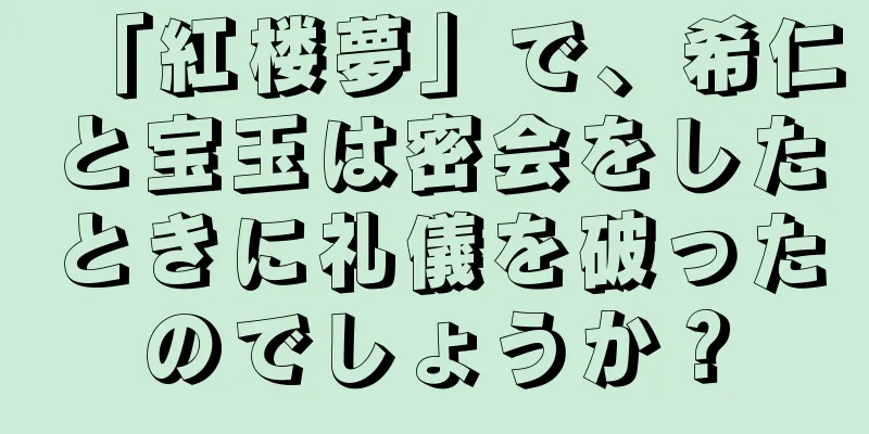 「紅楼夢」で、希仁と宝玉は密会をしたときに礼儀を破ったのでしょうか？