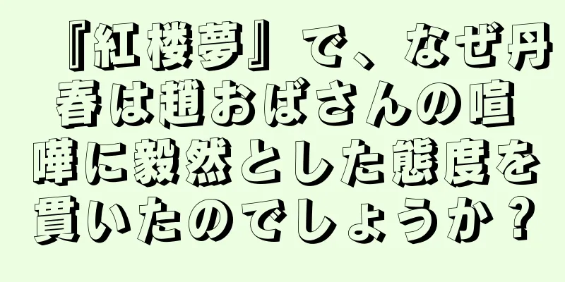 『紅楼夢』で、なぜ丹春は趙おばさんの喧嘩に毅然とした態度を貫いたのでしょうか？